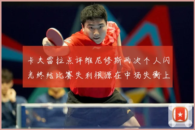 卡夫雷拉点评维尼修斯两次个人闪光终结比赛失利根源在中场失衡上战术观察