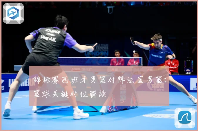 锦标赛西班牙男篮对阵法国男篮：篮球关键对位解读