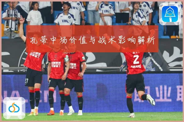 孔蒂中场价值与战术影响解析