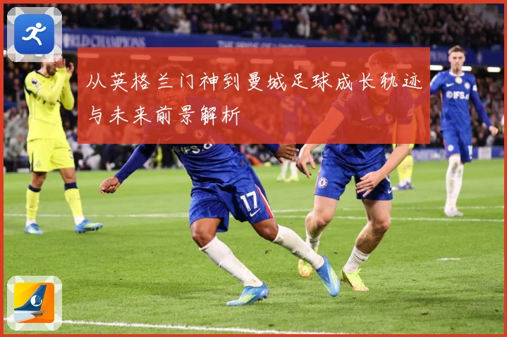 从英格兰门神到曼城足球成长轨迹与未来前景解析