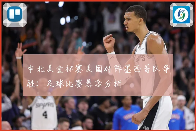 中北美金杯赛美国对阵墨西哥队争胜：足球比赛悬念分析