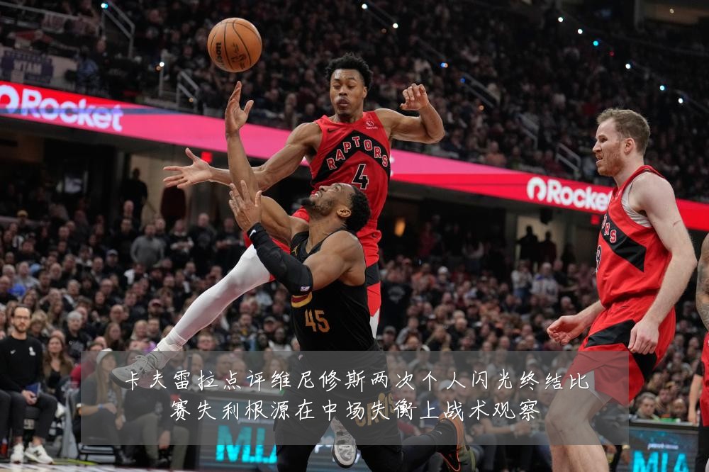 卡夫雷拉点评维尼修斯两次个人闪光终结比赛失利根源在中场失衡上战术观察